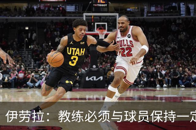 伊劳拉：教练必须与球员保持一定距离，这样谈话时才更有分量